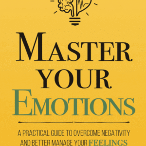 Master Your Emotions: A Practical Guide to Overcome Negativity and Better Manage Your Feelings